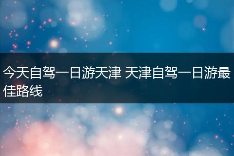 今天自驾一日游天津 天津自驾一日游最佳路线
