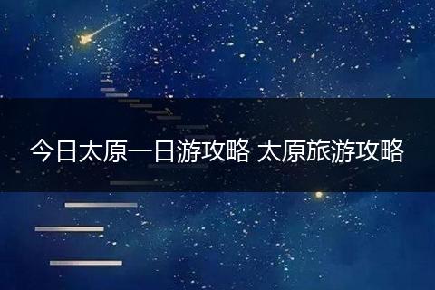 今日太原一日游攻略 太原旅游攻略
