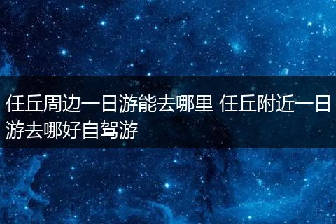 任丘周边一日游能去哪里 任丘附近一日游去哪好自驾游