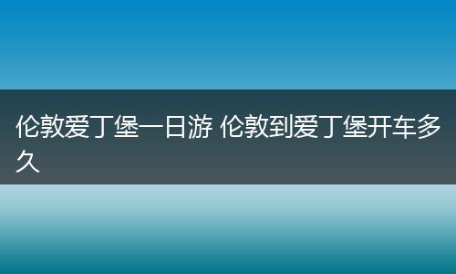 伦敦爱丁堡一日游 伦敦到爱丁堡开车多久