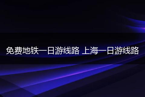 免费地铁一日游线路 上海一日游线路