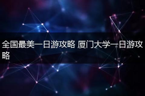 全国最美一日游攻略 厦门大学一日游攻略