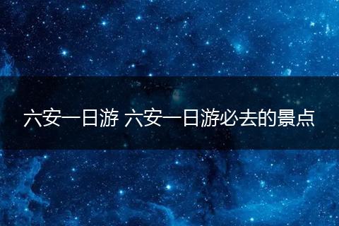 六安一日游 六安一日游必去的景点