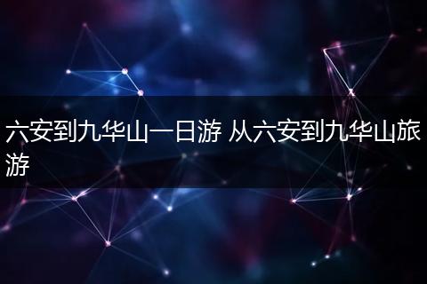 六安到九华山一日游 从六安到九华山旅游