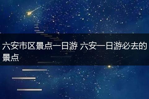 六安市区景点一日游 六安一日游必去的景点
