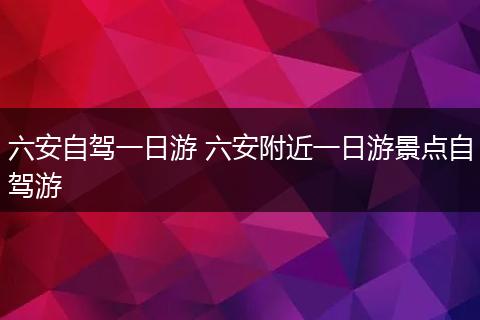 六安自驾一日游 六安附近一日游景点自驾游