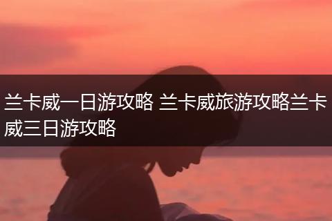 兰卡威一日游攻略 兰卡威旅游攻略兰卡威三日游攻略