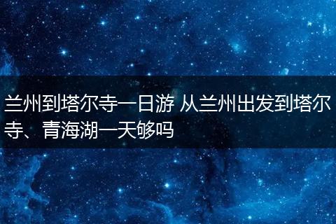 兰州到塔尔寺一日游 从兰州出发到塔尔寺、青海湖一天够吗