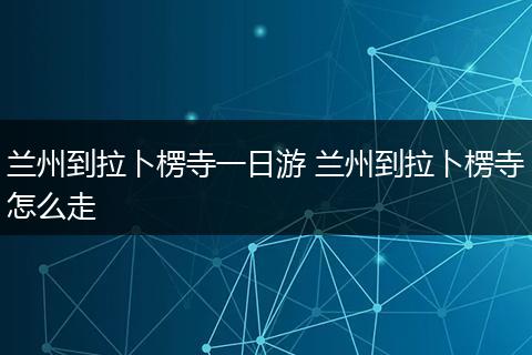 兰州到拉卜楞寺一日游 兰州到拉卜楞寺怎么走