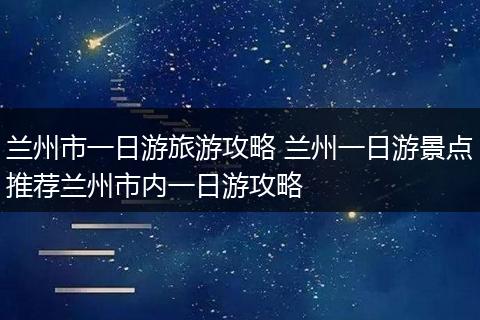 兰州市一日游旅游攻略 兰州一日游景点推荐兰州市内一日游攻略