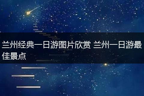 兰州经典一日游图片欣赏 兰州一日游最佳景点
