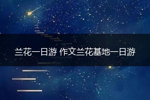兰花一日游 作文兰花基地一日游