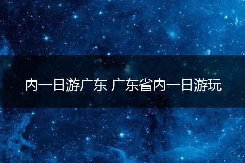 内一日游广东 广东省内一日游玩