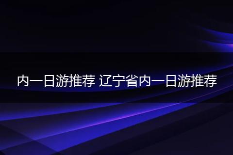 内一日游推荐 辽宁省内一日游推荐
