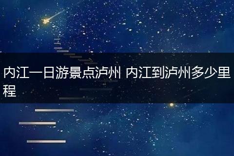 内江一日游景点泸州 内江到泸州多少里程