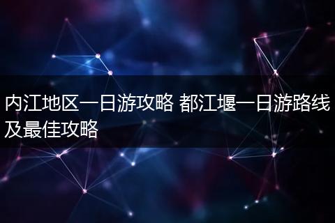 内江地区一日游攻略 都江堰一日游路线及最佳攻略
