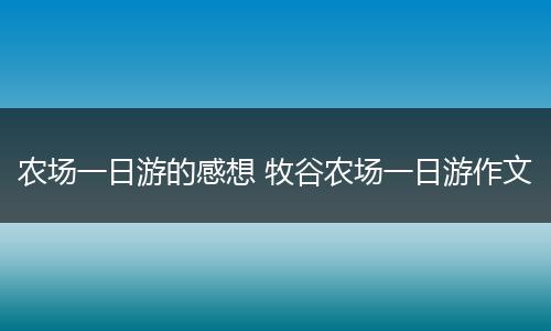 农场一日游的感想 牧谷农场一日游作文