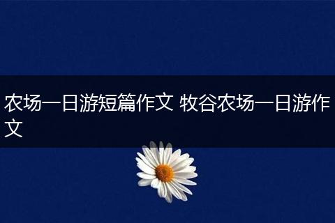 农场一日游短篇作文 牧谷农场一日游作文
