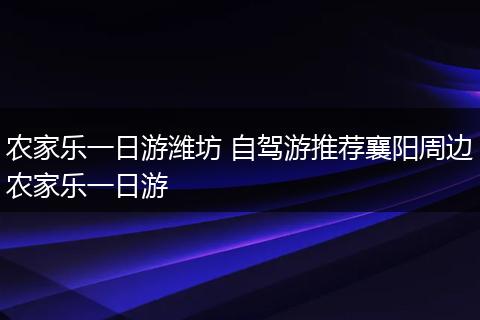 农家乐一日游潍坊 自驾游推荐襄阳周边农家乐一日游