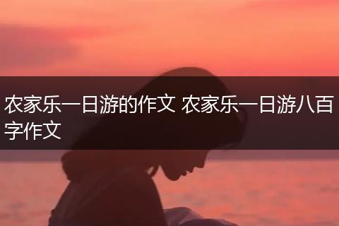 农家乐一日游的作文 农家乐一日游八百字作文
