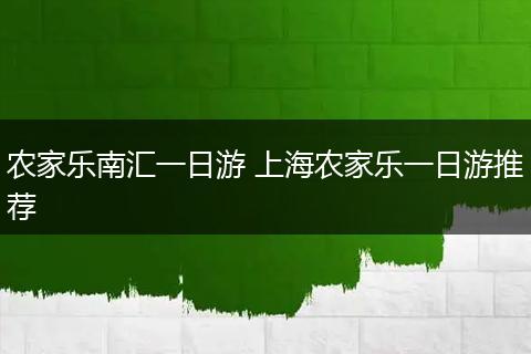 农家乐南汇一日游 上海农家乐一日游推荐