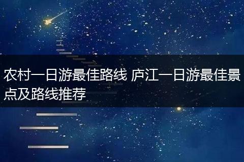 农村一日游最佳路线 庐江一日游最佳景点及路线推荐