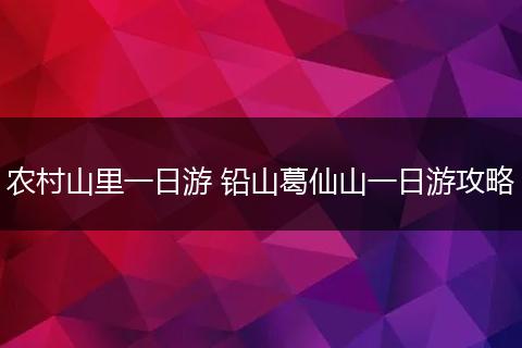 农村山里一日游 铅山葛仙山一日游攻略