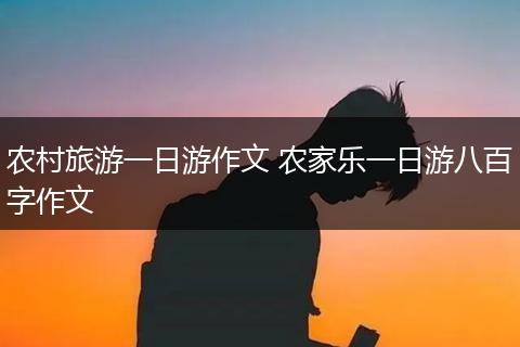 农村旅游一日游作文 农家乐一日游八百字作文