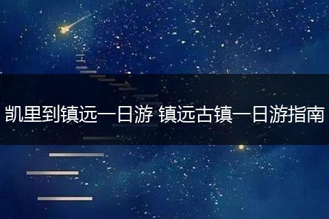 凯里到镇远一日游 镇远古镇一日游指南