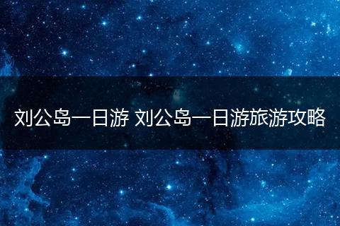 刘公岛一日游 刘公岛一日游旅游攻略