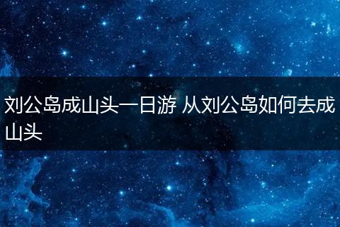 刘公岛成山头一日游 从刘公岛如何去成山头