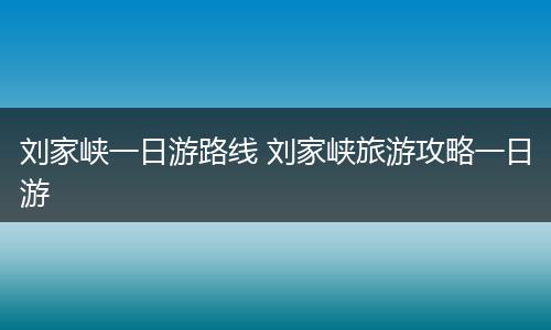 刘家峡一日游路线 刘家峡旅游攻略一日游