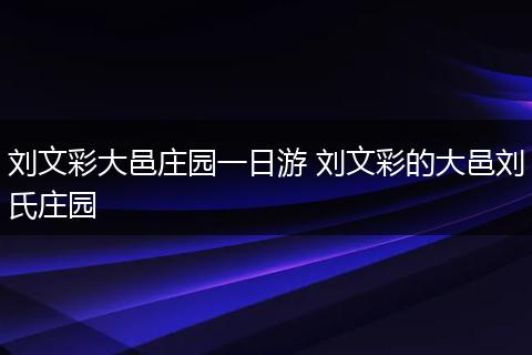 刘文彩大邑庄园一日游 刘文彩的大邑刘氏庄园