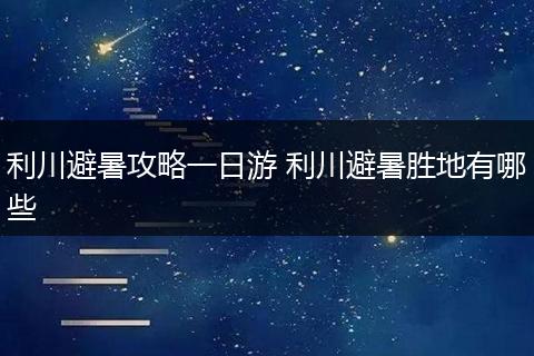 利川避暑攻略一日游 利川避暑胜地有哪些