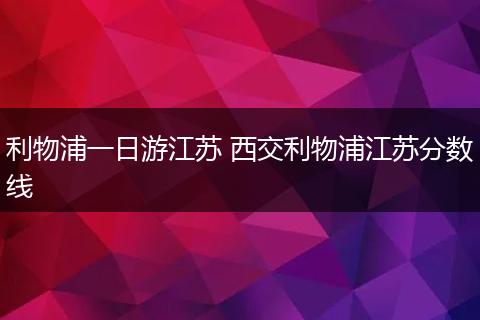 利物浦一日游江苏 西交利物浦江苏分数线
