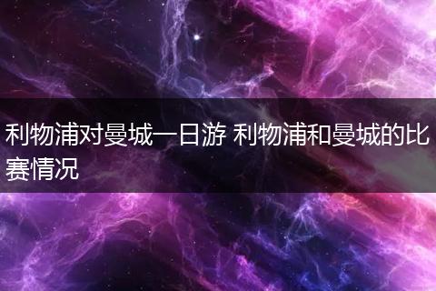 利物浦对曼城一日游 利物浦和曼城的比赛情况