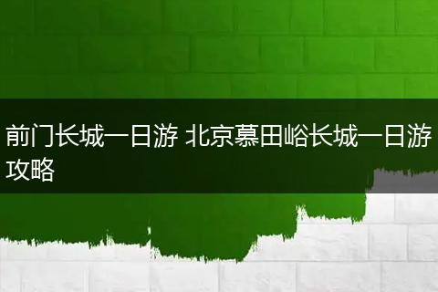 前门长城一日游 北京慕田峪长城一日游攻略