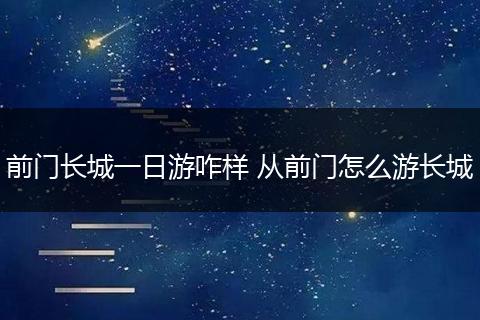 前门长城一日游咋样 从前门怎么游长城