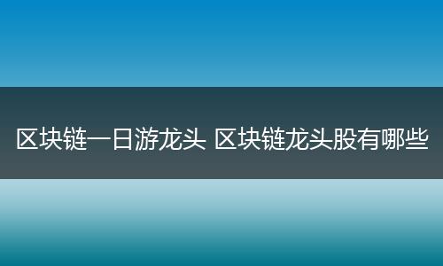 区块链一日游龙头 区块链龙头股有哪些
