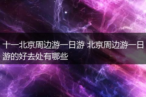十一北京周边游一日游 北京周边游一日游的好去处有哪些