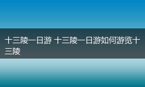 十三陵一日游 十三陵一日游如何游览十三陵