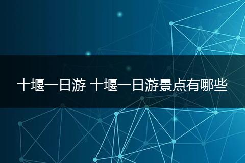 十堰一日游 十堰一日游景点有哪些