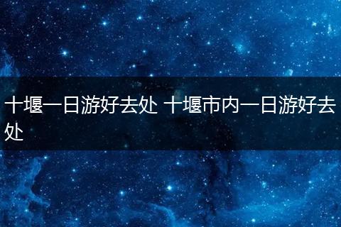 十堰一日游好去处 十堰市内一日游好去处