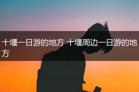 十堰一日游的地方 十堰周边一日游的地方