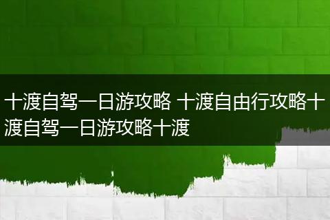 十渡自驾一日游攻略 十渡自由行攻略十渡自驾一日游攻略十渡
