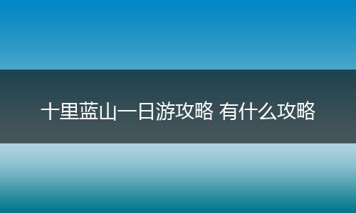 十里蓝山一日游攻略 有什么攻略