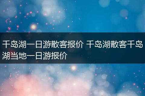 千岛湖一日游散客报价 千岛湖散客千岛湖当地一日游报价