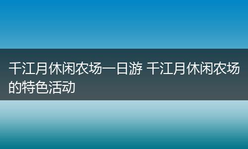 千江月休闲农场一日游 千江月休闲农场的特色活动