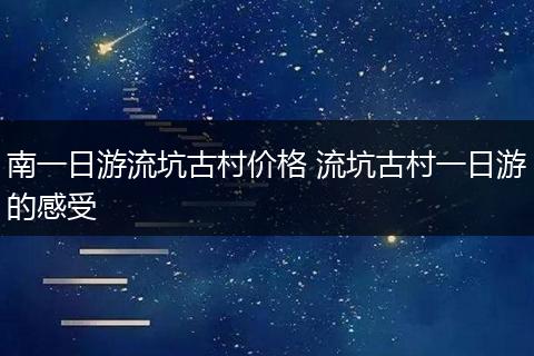 南一日游流坑古村价格 流坑古村一日游的感受