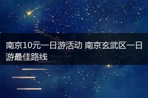 南京10元一日游活动 南京玄武区一日游最佳路线